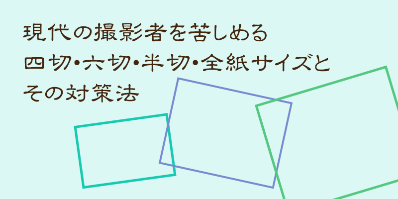 現代の撮影者を苦しめる四切 六切 半切 全紙サイズとその対策法 プロフェッショナルプリント